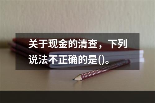 关于现金的清查，下列说法不正确的是()。