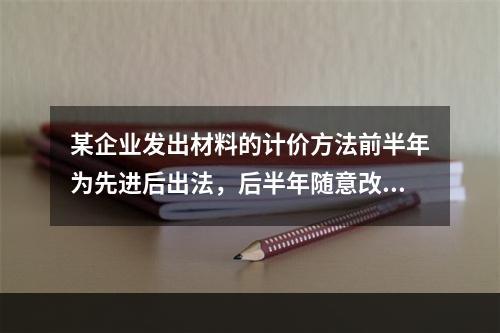 某企业发出材料的计价方法前半年为先进后出法，后半年随意改为加