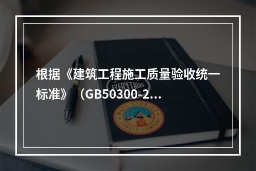 根据《建筑工程施工质量验收统一标准》（GB50300-201