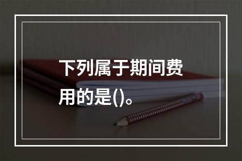 下列属于期间费用的是()。