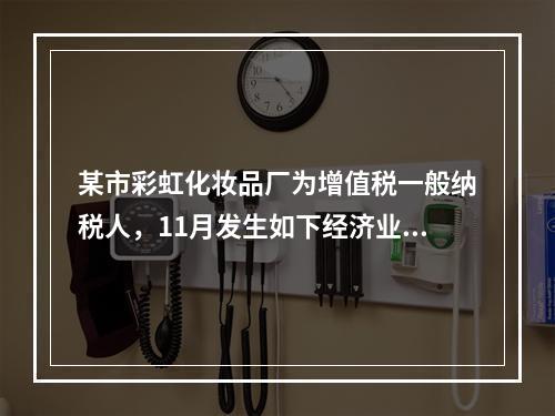 某市彩虹化妆品厂为增值税一般纳税人，11月发生如下经济业务：