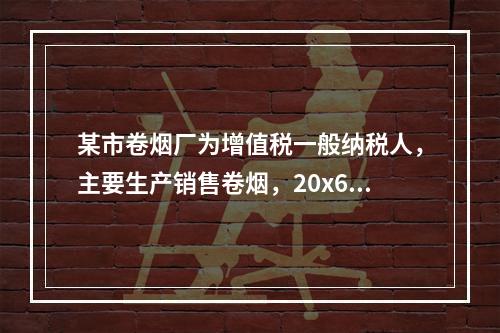 某市卷烟厂为增值税一般纳税人，主要生产销售卷烟，20x6年9