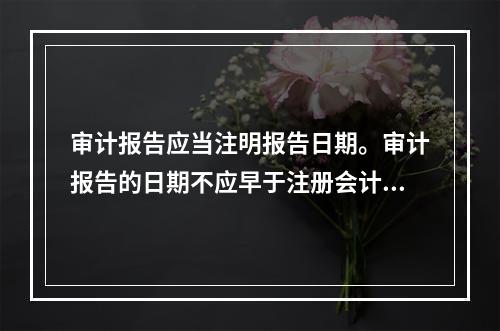 审计报告应当注明报告日期。审计报告的日期不应早于注册会计师获