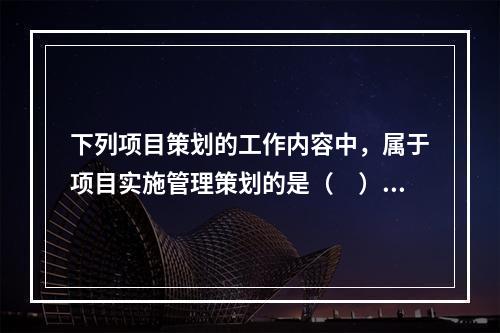 下列项目策划的工作内容中，属于项目实施管理策划的是（　）。