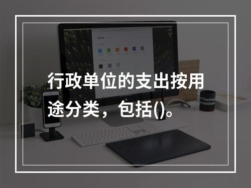 行政单位的支出按用途分类，包括()。