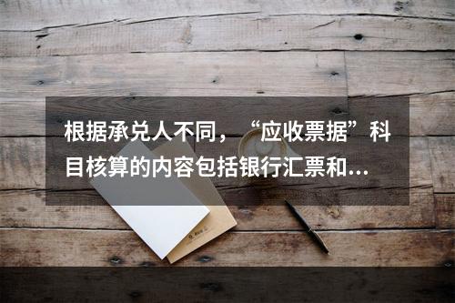 根据承兑人不同，“应收票据”科目核算的内容包括银行汇票和商业