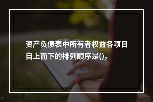 资产负债表中所有者权益各项目自上而下的排列顺序是()。