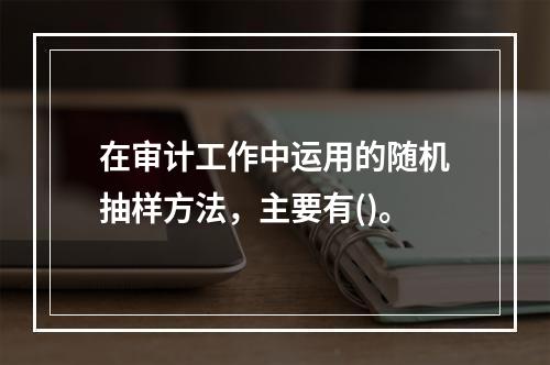 在审计工作中运用的随机抽样方法，主要有()。