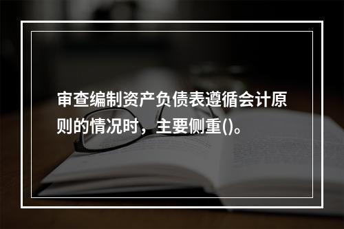 审查编制资产负债表遵循会计原则的情况时，主要侧重()。