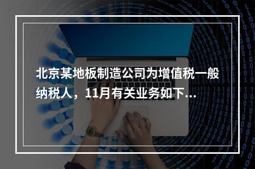 北京某地板制造公司为增值税一般纳税人，11月有关业务如下：(