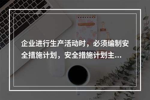 企业进行生产活动时，必须编制安全措施计划，安全措施计划主要包