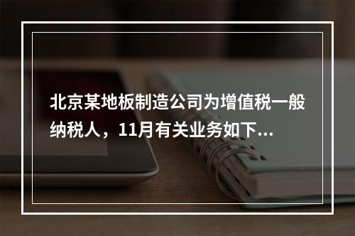 北京某地板制造公司为增值税一般纳税人，11月有关业务如下：(