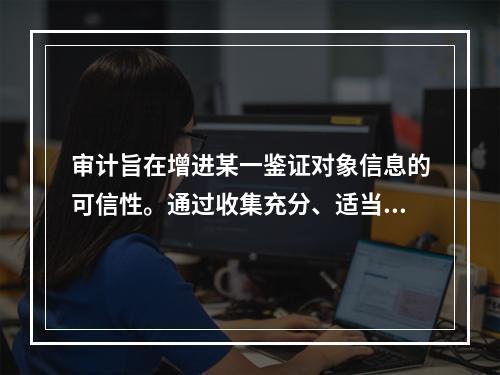 审计旨在增进某一鉴证对象信息的可信性。通过收集充分、适当的证