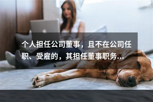 个人担任公司董事，且不在公司任职、受雇的，其担任董事职务所取