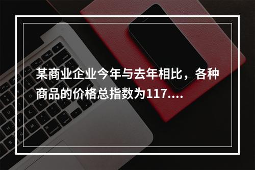 某商业企业今年与去年相比，各种商品的价格总指数为117.5%