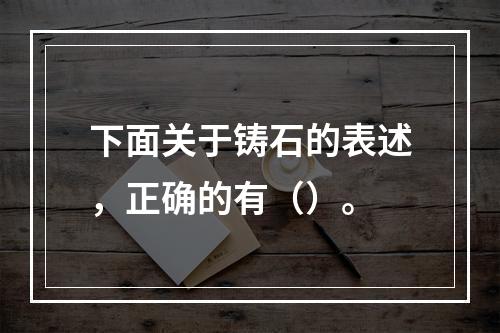 下面关于铸石的表述，正确的有（）。