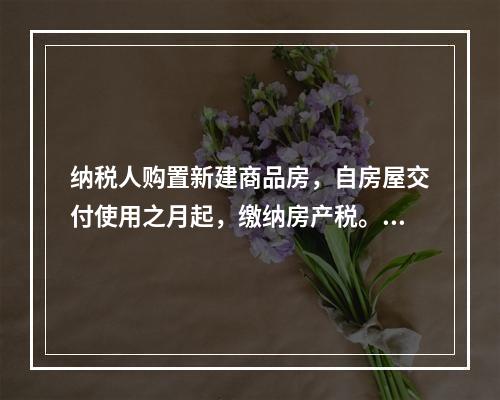 纳税人购置新建商品房，自房屋交付使用之月起，缴纳房产税。()