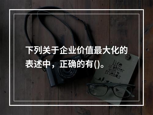 下列关于企业价值最大化的表述中，正确的有()。