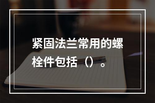 紧固法兰常用的螺栓件包括（）。