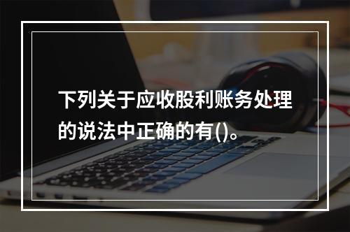 下列关于应收股利账务处理的说法中正确的有()。