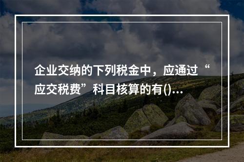 企业交纳的下列税金中，应通过“应交税费”科目核算的有()。