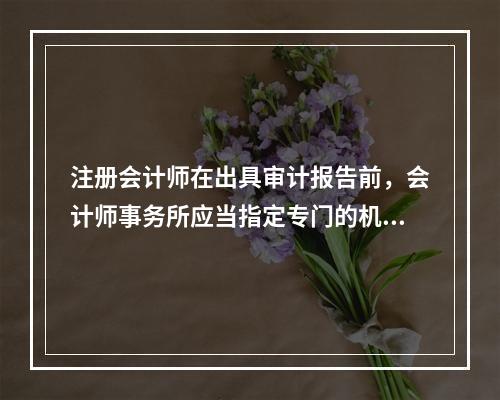 注册会计师在出具审计报告前，会计师事务所应当指定专门的机构或