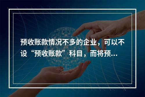 预收账款情况不多的企业，可以不设“预收账款”科目，而将预收的