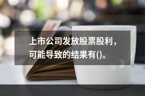 上市公司发放股票股利，可能导致的结果有()。