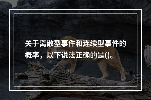 关于离散型事件和连续型事件的概率，以下说法正确的是()。