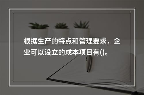 根据生产的特点和管理要求，企业可以设立的成本项目有()。