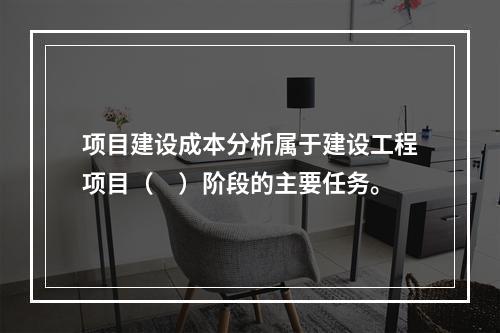 项目建设成本分析属于建设工程项目（　）阶段的主要任务。