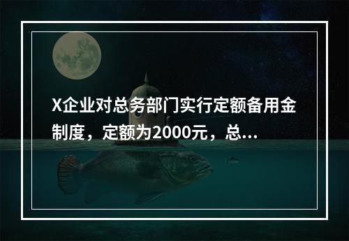 X企业对总务部门实行定额备用金制度，定额为2000元，总务部