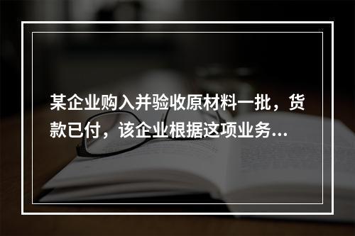 某企业购入并验收原材料一批，货款已付，该企业根据这项业务所填