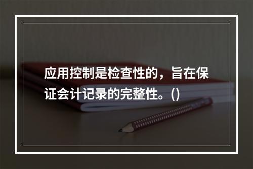 应用控制是检查性的，旨在保证会计记录的完整性。()