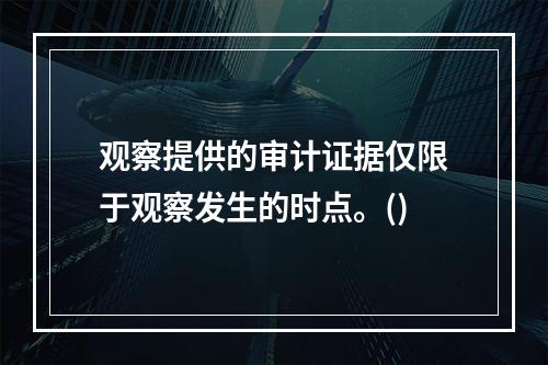 观察提供的审计证据仅限于观察发生的时点。()