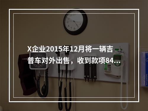 X企业2015年12月将一辆吉普车对外出售，收到款项8400