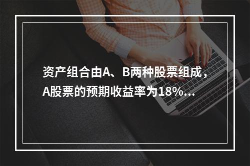 资产组合由A、B两种股票组成，A股票的预期收益率为18%，标