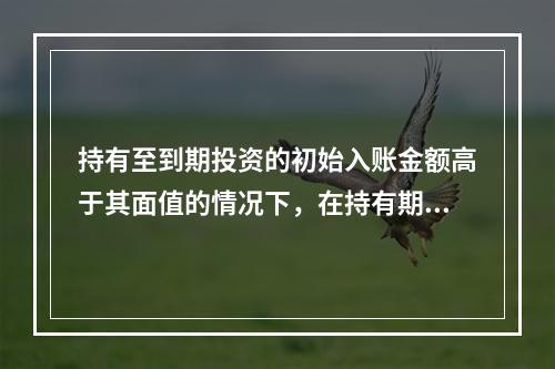 持有至到期投资的初始入账金额高于其面值的情况下，在持有期间按