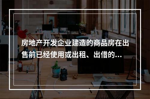 房地产开发企业建造的商品房在出售前已经使用或出租、出借的，不