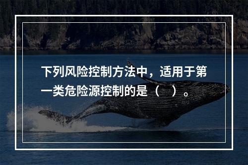 下列风险控制方法中，适用于第一类危险源控制的是（　）。