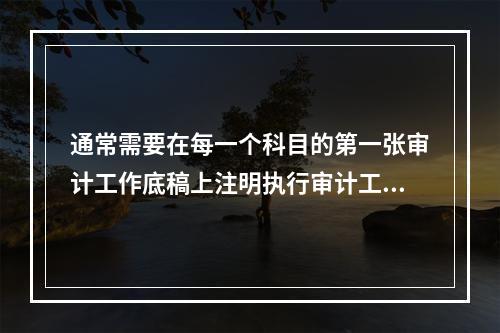 通常需要在每一个科目的第一张审计工作底稿上注明执行审计工作的