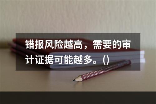 错报风险越高，需要的审计证据可能越多。()