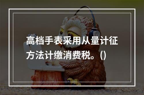 高档手表采用从量计征方法计缴消费税。()