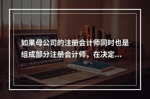 如果母公司的注册会计师同时也是组成部分注册会计师，在决定是否