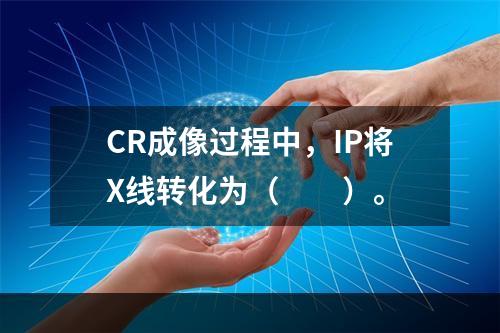 CR成像过程中，IP将X线转化为（　　）。