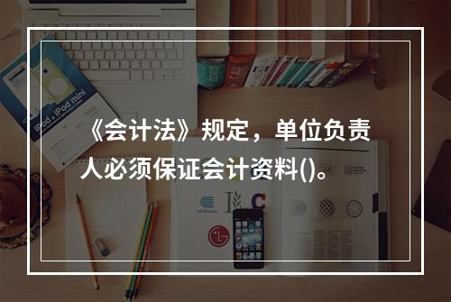 《会计法》规定，单位负责人必须保证会计资料()。