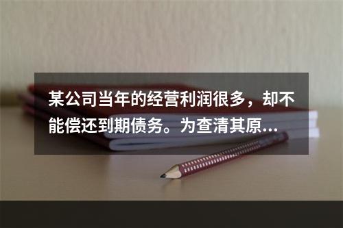 某公司当年的经营利润很多，却不能偿还到期债务。为查清其原因，