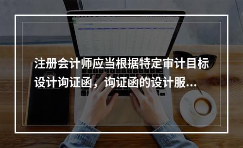 注册会计师应当根据特定审计目标设计询证函，询证函的设计服从于