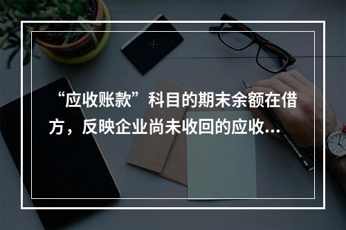 “应收账款”科目的期末余额在借方，反映企业尚未收回的应收账款