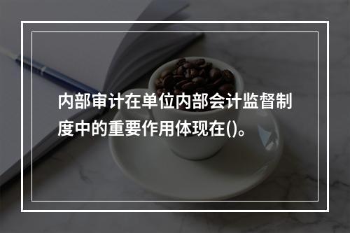 内部审计在单位内部会计监督制度中的重要作用体现在()。